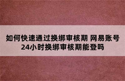 如何快速通过换绑审核期 网易账号24小时换绑审核期能登吗